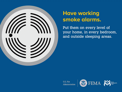 Have Working Smoke Alarms. Put them in every level of your home, in every bedroom, and outside sleeping areas. 